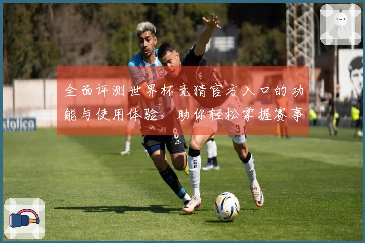 全面评测世界杯竞猜官方入口的功能与使用体验，助你轻松掌握赛事动态