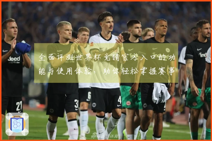 全面评测世界杯竞猜官方入口的功能与使用体验，助你轻松掌握赛事动态