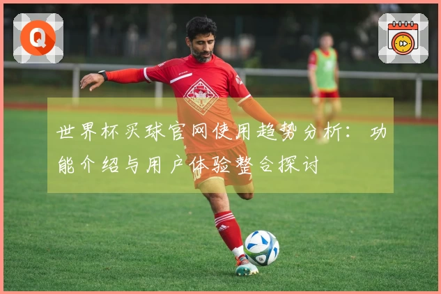 世界杯买球官网使用趋势分析:功能介绍与用户体验整合探讨