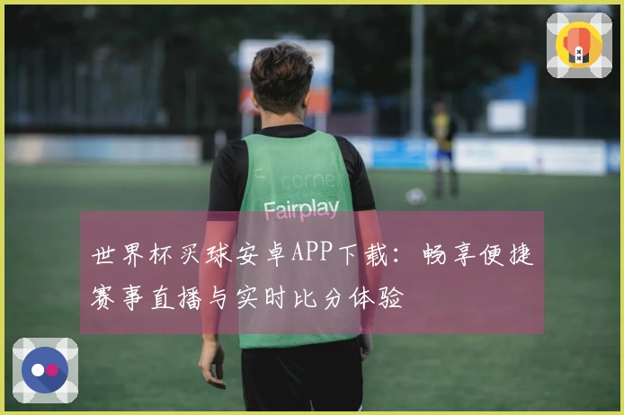 世界杯买球安卓APP下载:畅享便捷赛事直播与实时比分体验