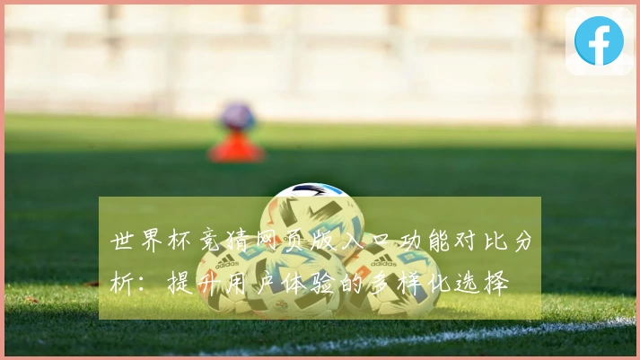 世界杯竞猜网页版入口功能对比分析:提升用户体验的多样化选择