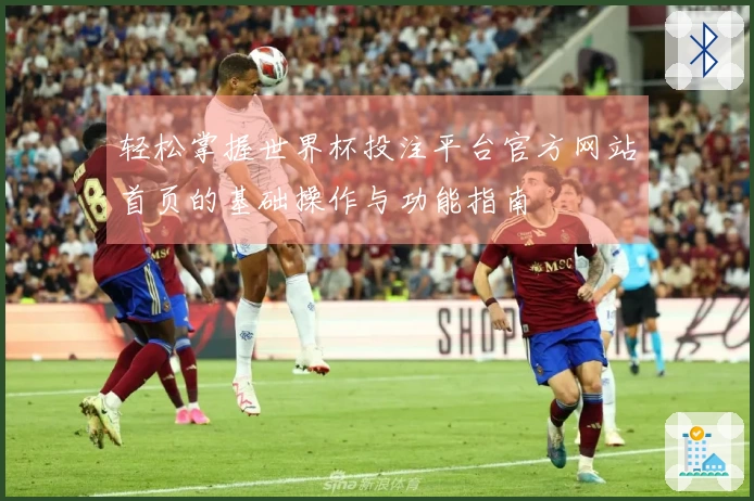 轻松掌握世界杯投注平台官方网站首页的基础操作与功能指南