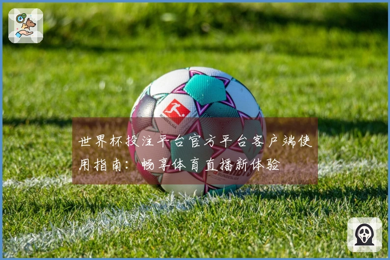 世界杯投注平台官方平台客户端使用指南：畅享体育直播新体验
