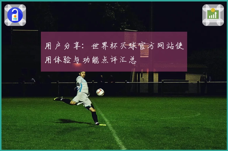 用户分享：世界杯买球官方网站使用体验与功能点评汇总