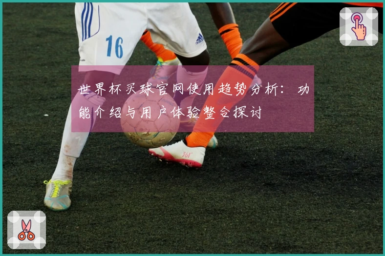 世界杯买球官网使用趋势分析：功能介绍与用户体验整合探讨