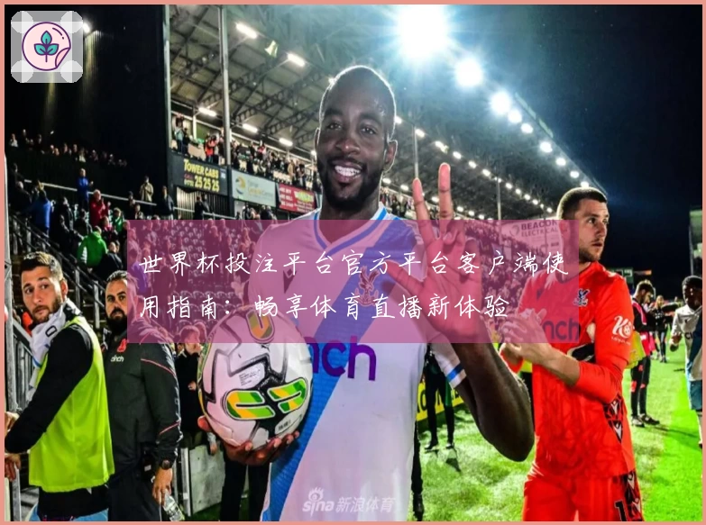 世界杯投注平台官方平台客户端使用指南：畅享体育直播新体验