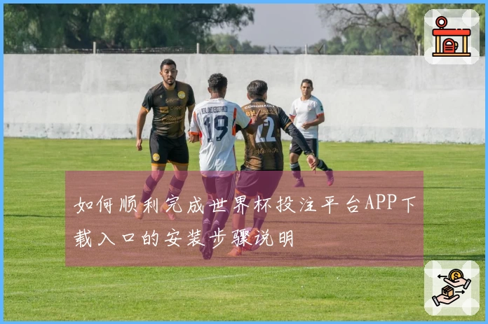 如何顺利完成世界杯投注平台APP下载入口的安装步骤说明