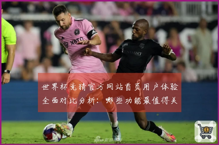 世界杯竞猜官方网站首页用户体验全面对比分析：哪些功能最值得关注？