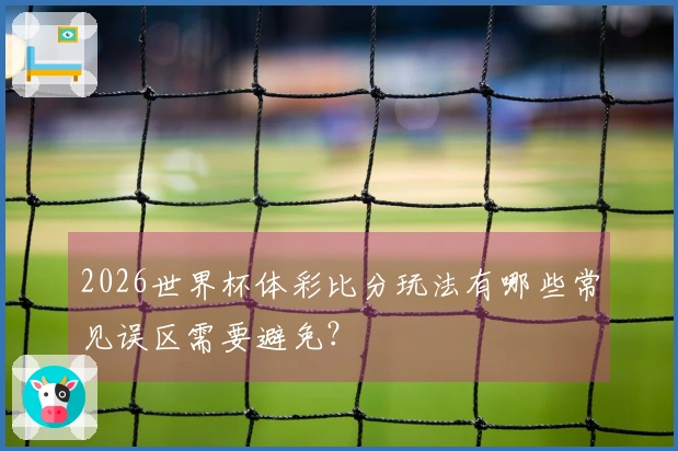2026世界杯体彩比分玩法有哪些常见误区需要避免?