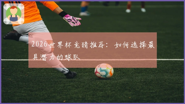 2026世界杯竞猜推荐:如何选择最具潜力的球队