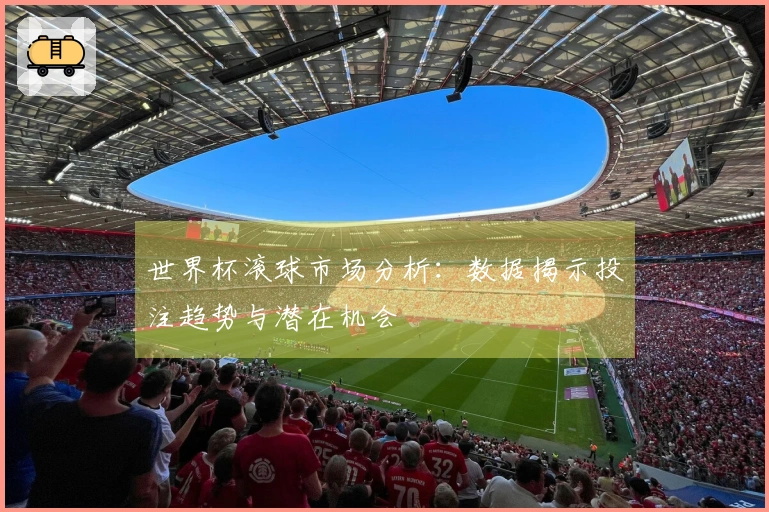 世界杯滚球市场分析：数据揭示投注趋势与潜在机会