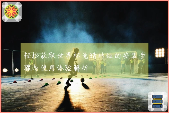 轻松获取世界杯竞猜地址的安装步骤与使用体验解析
