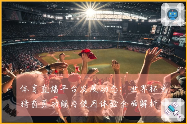 体育直播平台发展动态:世界杯竞猜首页功能与使用体验全面解析