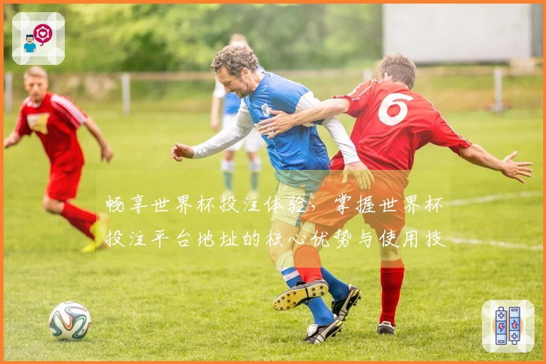 畅享世界杯投注体验，掌握世界杯投注平台地址的核心优势与使用技巧