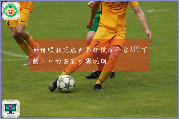如何顺利完成世界杯投注平台APP下载入口的安装步骤说明