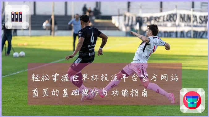 轻松掌握世界杯投注平台官方网站首页的基础操作与功能指南