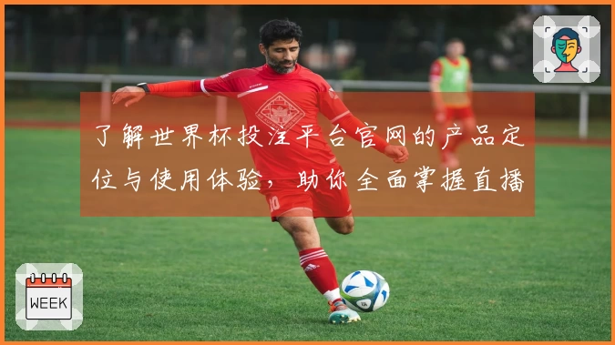 了解世界杯投注平台官网的产品定位与使用体验，助你全面掌握直播平台优势