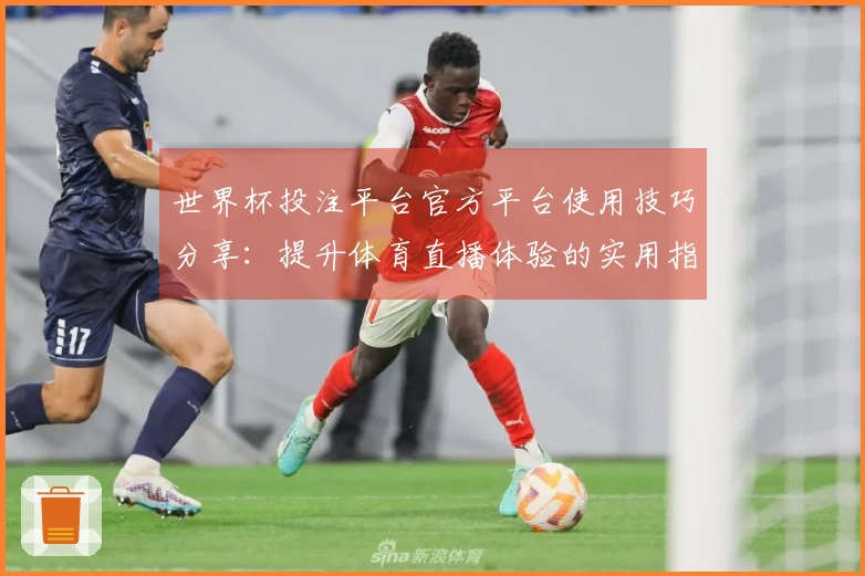 世界杯投注平台官方平台使用技巧分享:提升体育直播体验的实用指南