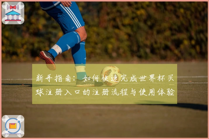新手指南：如何快速完成世界杯买球注册入口的注册流程与使用体验介绍
